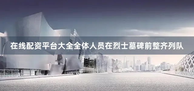 在线配资平台大全全体人员在烈士墓碑前整齐列队