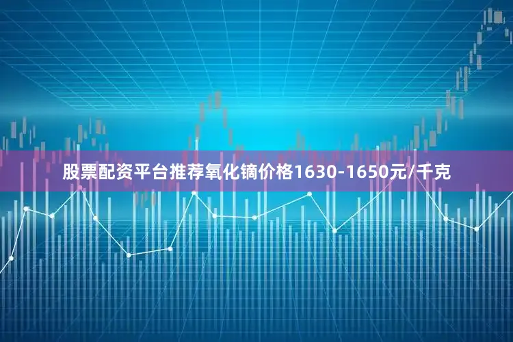 股票配资平台推荐氧化镝价格1630-1650元/千克
