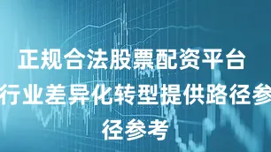正规合法股票配资平台 为行业差异化转型提供路径参考