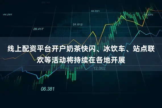 线上配资平台开户奶茶快闪、冰饮车、站点联欢等活动将持续在各地开展