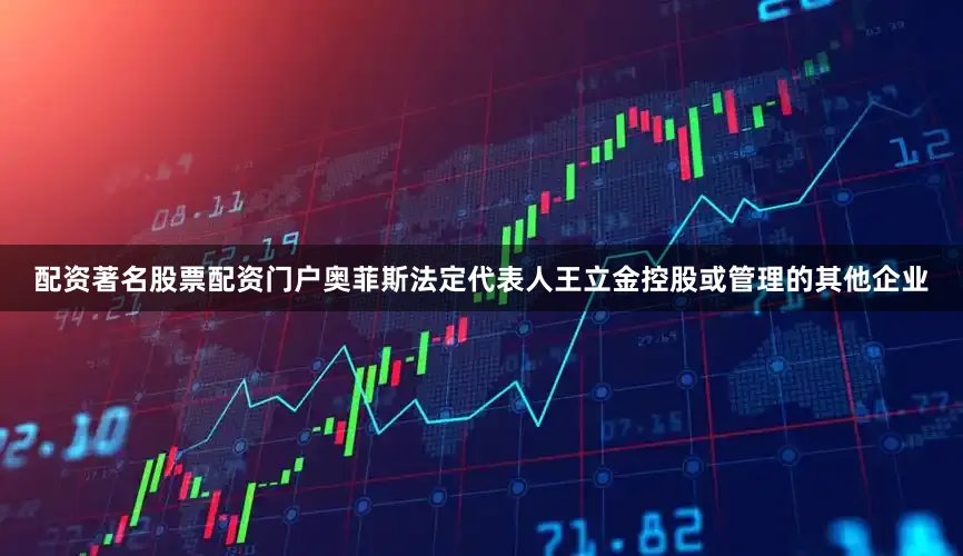 配资著名股票配资门户奥菲斯法定代表人王立金控股或管理的其他企业