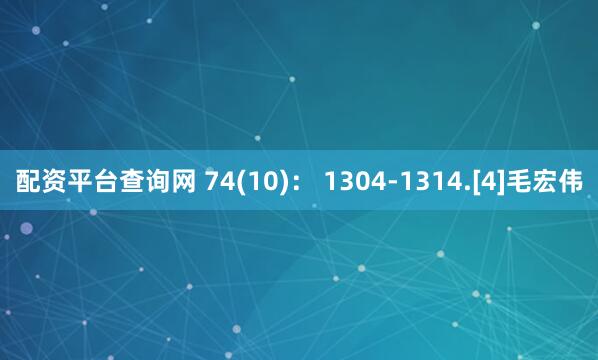 配资平台查询网 74(10)： 1304-1314.[4]毛宏伟