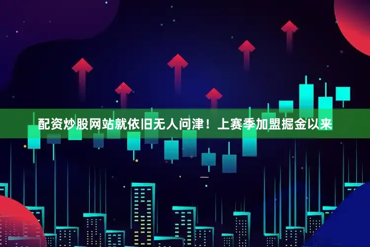 配资炒股网站就依旧无人问津！上赛季加盟掘金以来