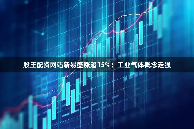 股王配资网站新易盛涨超15%；工业气体概念走强