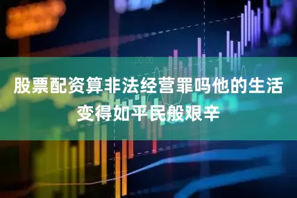股票配资算非法经营罪吗他的生活变得如平民般艰辛
