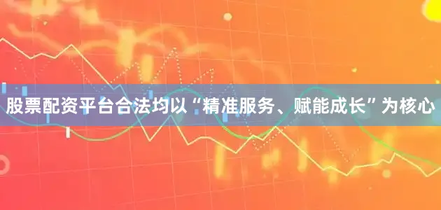 股票配资平台合法均以“精准服务、赋能成长”为核心