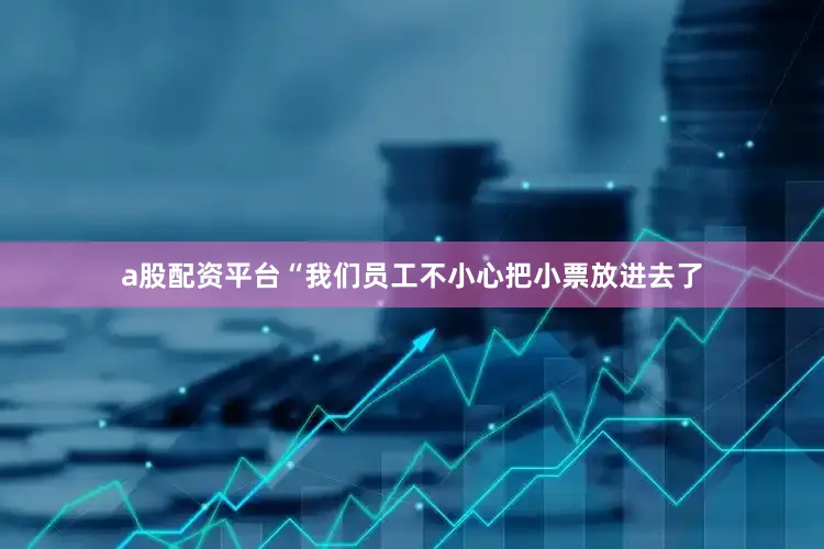 a股配资平台“我们员工不小心把小票放进去了