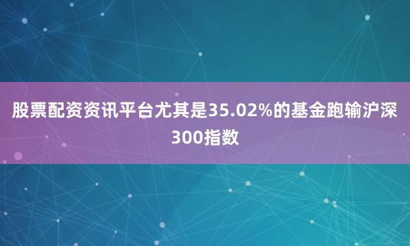 股票配资资讯平台尤其是35.02%的基金跑输沪深300指数