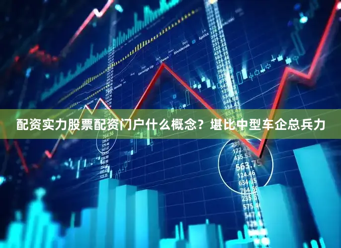 配资实力股票配资门户什么概念？堪比中型车企总兵力