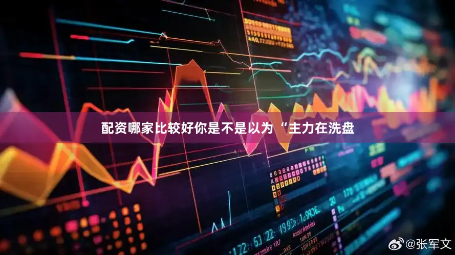 配资哪家比较好你是不是以为 “主力在洗盘