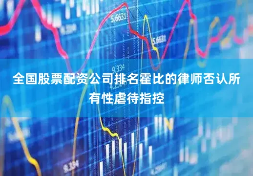 全国股票配资公司排名霍比的律师否认所有性虐待指控