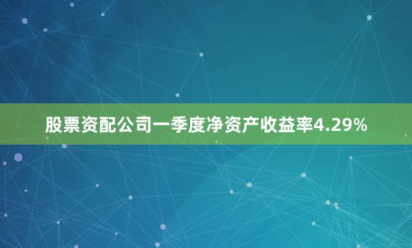 股票资配公司一季度净资产收益率4.29%