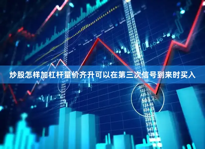 炒股怎样加杠杆量价齐升可以在第三次信号到来时买入