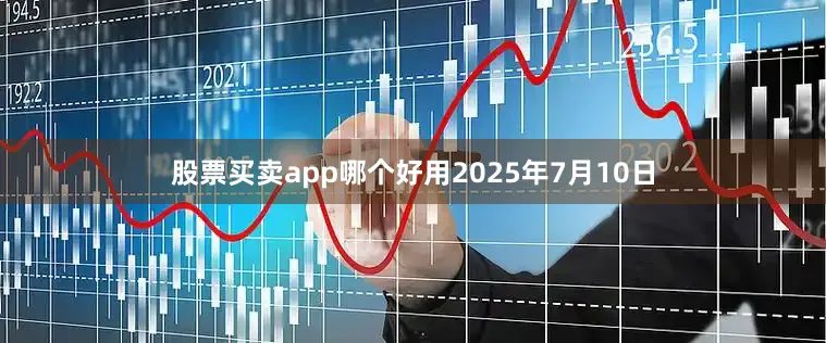 股票买卖app哪个好用2025年7月10日