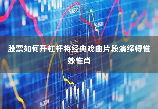 股票如何开杠杆将经典戏曲片段演绎得惟妙惟肖