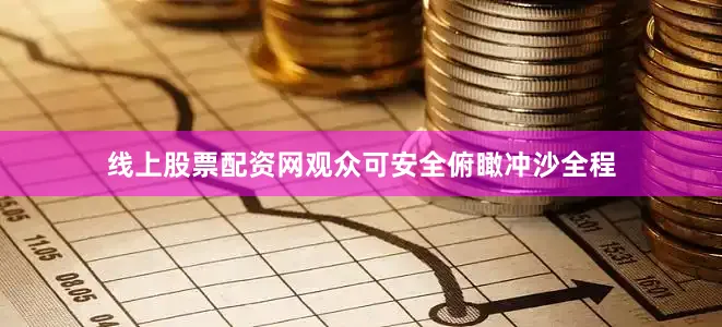 线上股票配资网观众可安全俯瞰冲沙全程