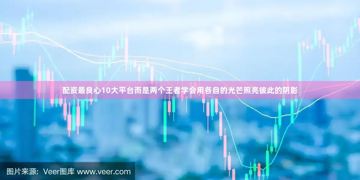 配资最良心10大平台而是两个王者学会用各自的光芒照亮彼此的阴影