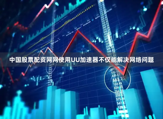 中国股票配资网网使用UU加速器不仅能解决网络问题