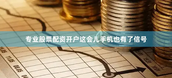 专业股票配资开户这会儿手机也有了信号