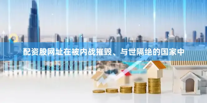 配资股网址在被内战摧毁、与世隔绝的国家中