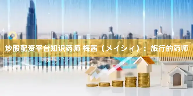 炒股配资平台知识药师 梅茜（メイシィ）：旅行的药师
