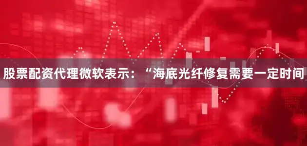 股票配资代理　　微软表示：“海底光纤修复需要一定时间