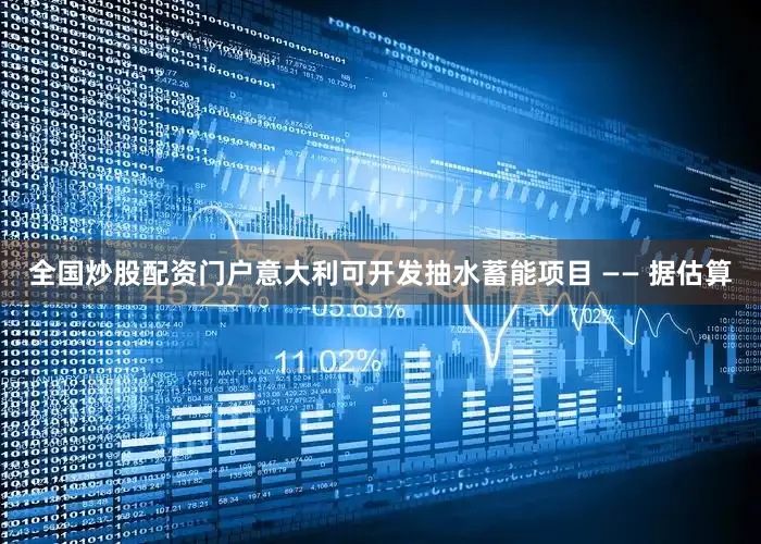 全国炒股配资门户意大利可开发抽水蓄能项目 —— 据估算