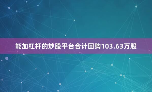 能加杠杆的炒股平台合计回购103.63万股