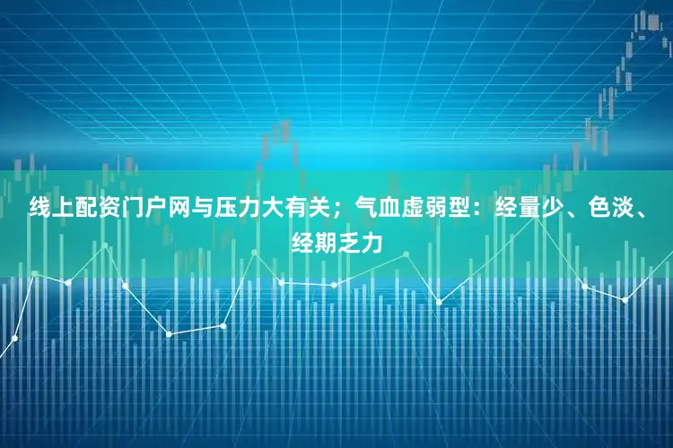 线上配资门户网与压力大有关;气血虚弱型:经量少、色淡、经期乏力