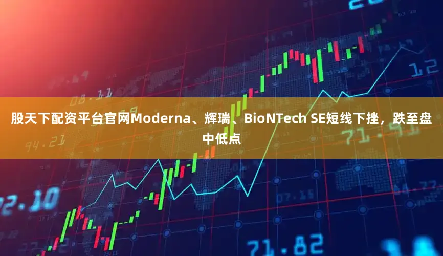 股天下配资平台官网Moderna、辉瑞、BioNTech SE短线下挫，跌至盘中低点