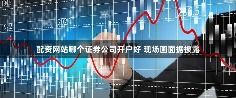 配资网站哪个证券公司开户好 现场画面　　据披露