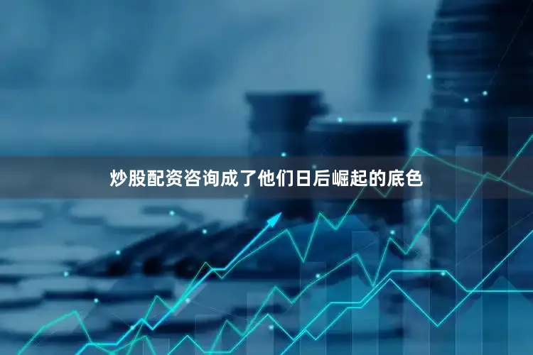 炒股配资咨询成了他们日后崛起的底色