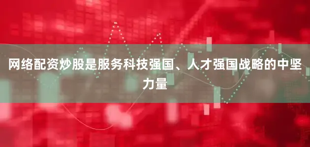 网络配资炒股是服务科技强国、人才强国战略的中坚力量