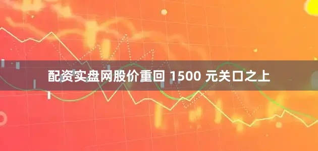 配资实盘网股价重回 1500 元关口之上