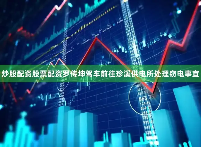 炒股配资股票配资罗传坤驾车前往珍溪供电所处理窃电事宜