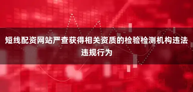 短线配资网站严查获得相关资质的检验检测机构违法违规行为