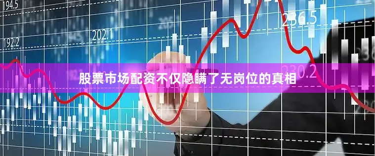 股票市场配资不仅隐瞒了无岗位的真相