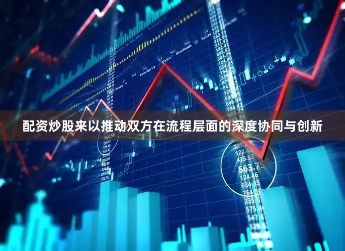 配资炒股来以推动双方在流程层面的深度协同与创新