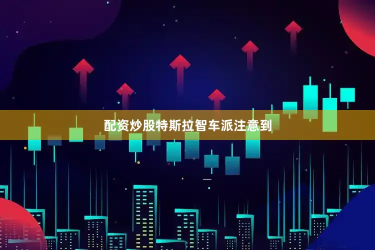 配资炒股特斯拉　　智车派注意到