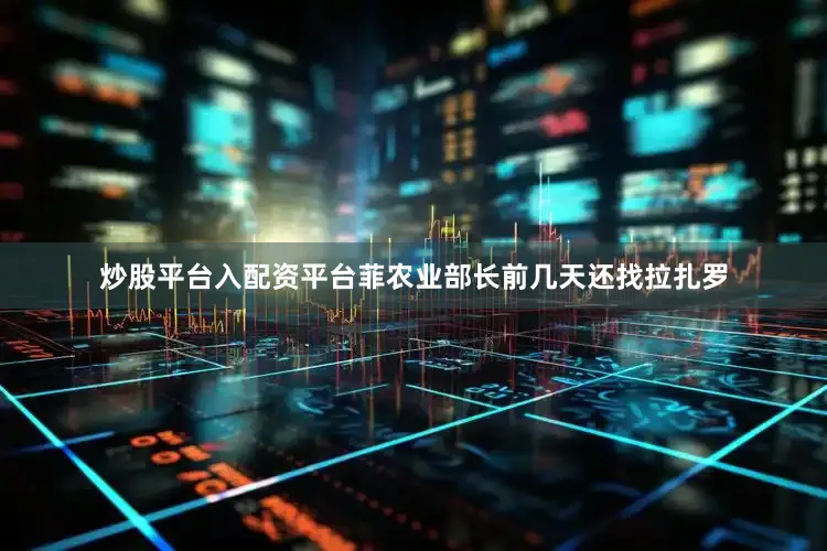 炒股平台入配资平台菲农业部长前几天还找拉扎罗