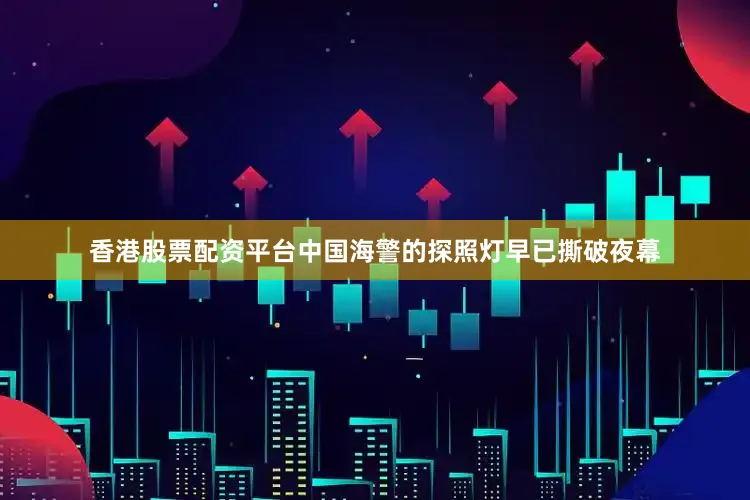 香港股票配资平台中国海警的探照灯早已撕破夜幕