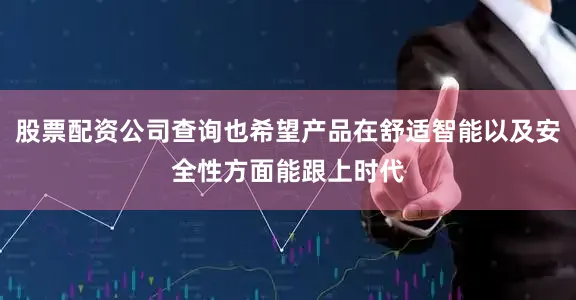 股票配资公司查询也希望产品在舒适智能以及安全性方面能跟上时代