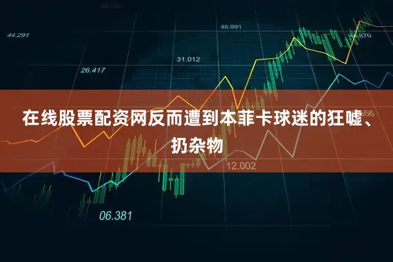 在线股票配资网反而遭到本菲卡球迷的狂嘘、扔杂物