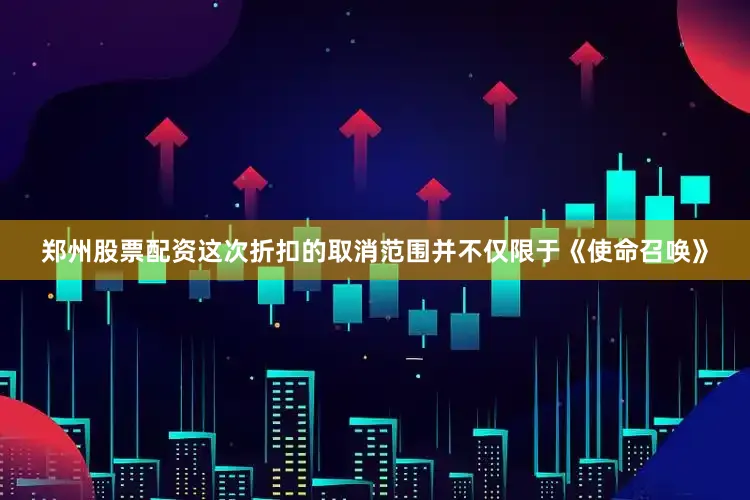 郑州股票配资这次折扣的取消范围并不仅限于《使命召唤》