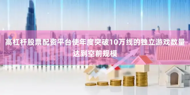 高杠杆股票配资平台使年度突破10万线的独立游戏数量达到空前规模